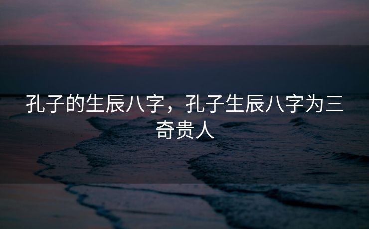 孔子的生辰八字，孔子生辰八字为三奇贵人