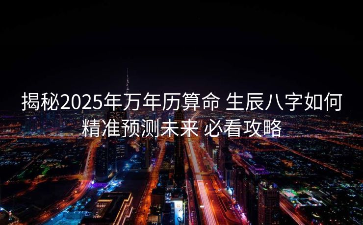 揭秘2025年万年历算命 生辰八字如何精准预测未来 必看攻略