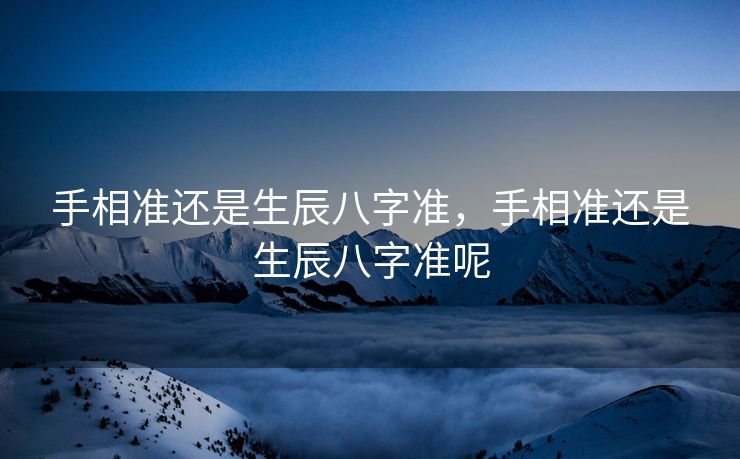 手相准还是生辰八字准，手相准还是生辰八字准呢