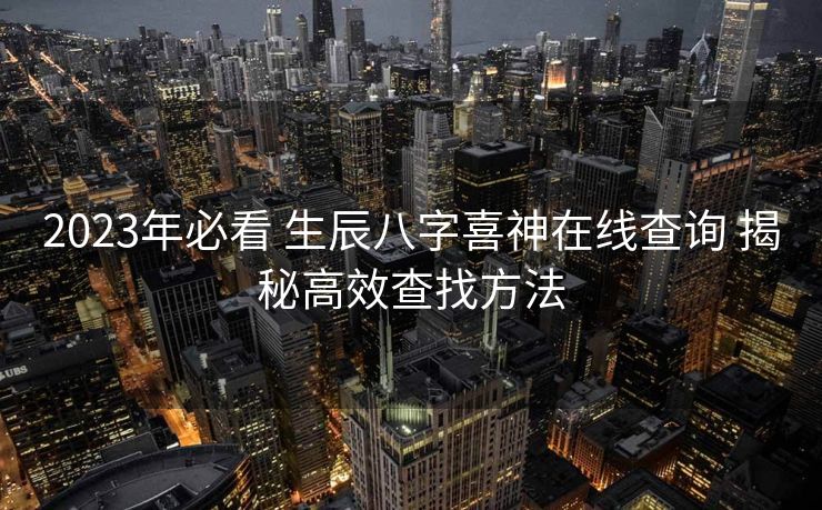2023年必看 生辰八字喜神在线查询 揭秘高效查找方法