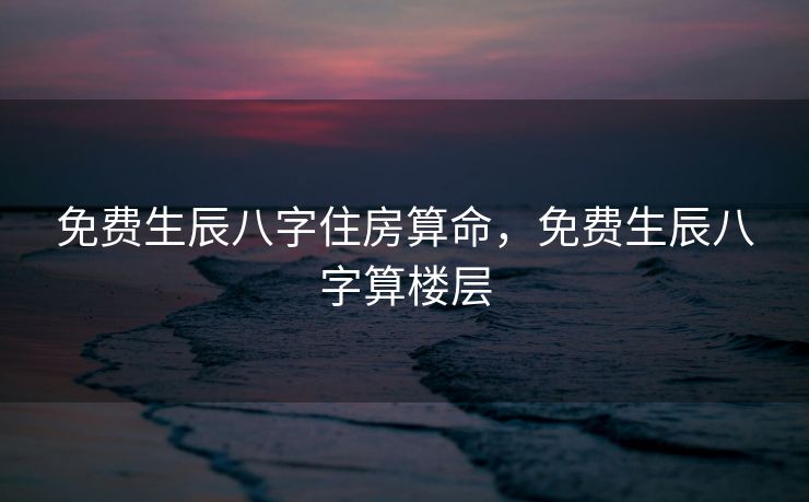 免费生辰八字住房算命，免费生辰八字算楼层
