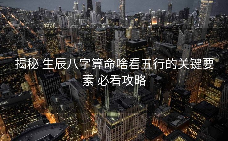 揭秘 生辰八字算命啥看五行的关键要素 必看攻略