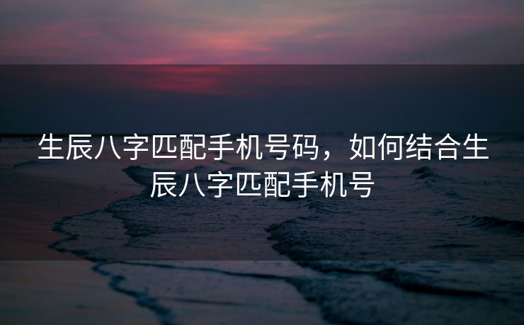 生辰八字匹配手机号码,如何结合生辰八字匹配手机号 生辰八字匹配手机号码,如何结合生辰八字匹配手机号