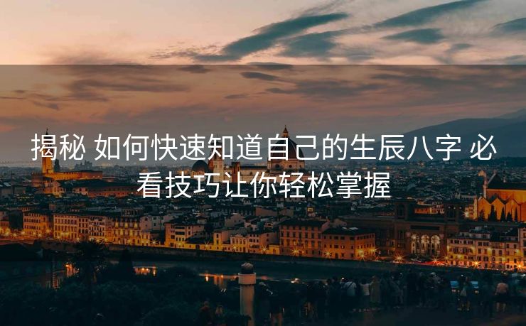 揭秘 如何快速知道自己的生辰八字 必看技巧让你轻松掌握