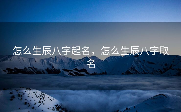 怎么生辰八字起名，怎么生辰八字取名