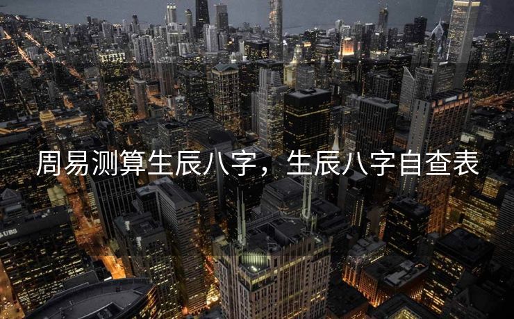 周易测算生辰八字，生辰八字自查表