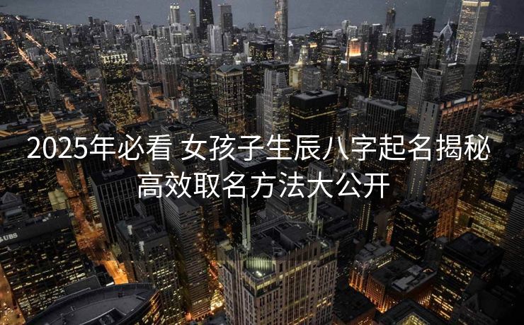 2025年必看 女孩子生辰八字起名揭秘 高效取名方法大公开