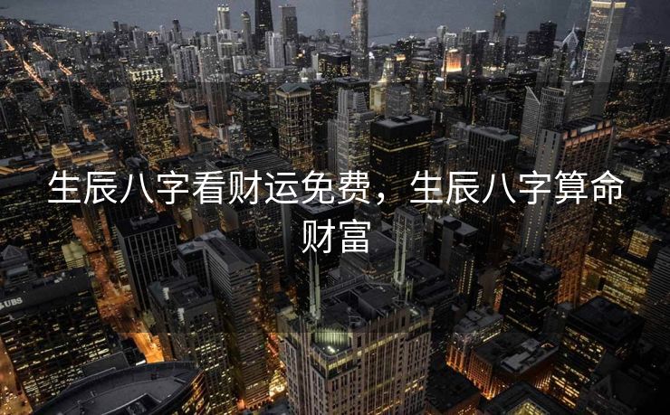 生辰八字看财运免费，生辰八字算命财富