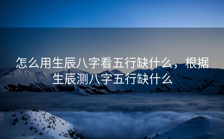 怎么用生辰八字看五行缺什么，根据生辰测八字五行缺什么