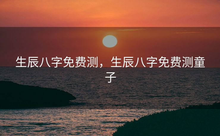 生辰八字免费测，生辰八字免费测童子