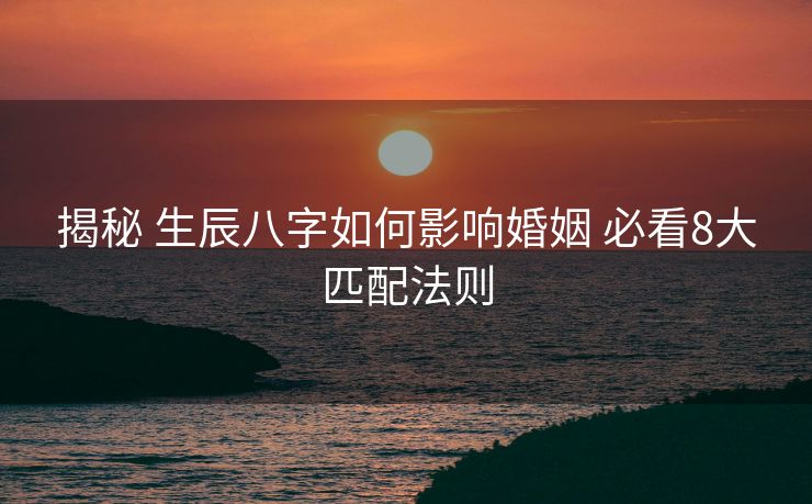 揭秘 生辰八字如何影响婚姻 必看8大匹配法则