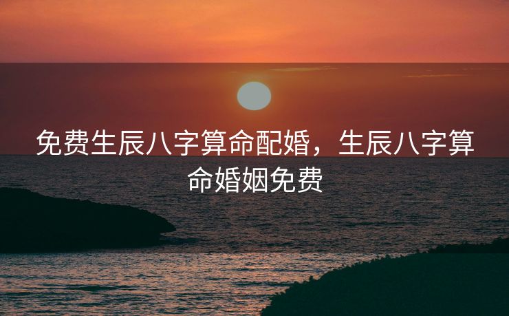 免费生辰八字算命配婚，生辰八字算命婚姻免费