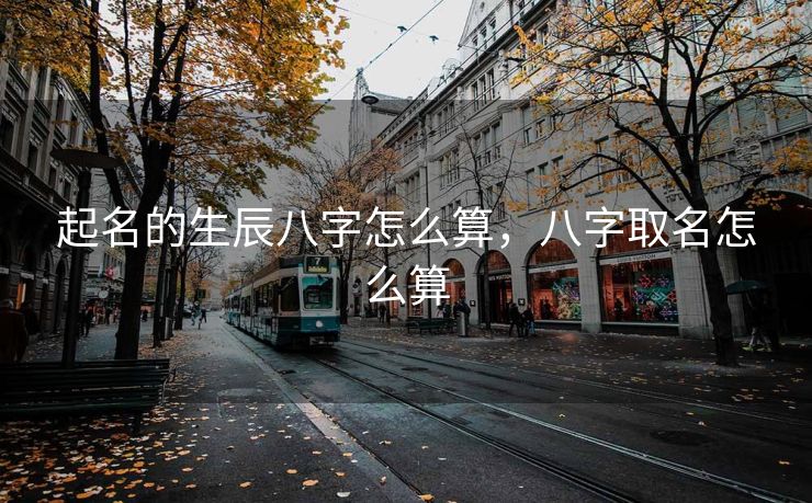 起名的生辰八字怎么算，八字取名怎么算
