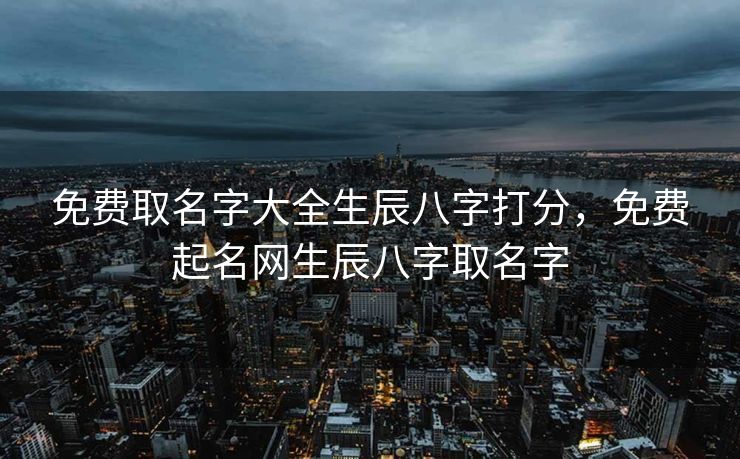 免费取名字大全生辰八字打分，免费起名网生辰八字取名字