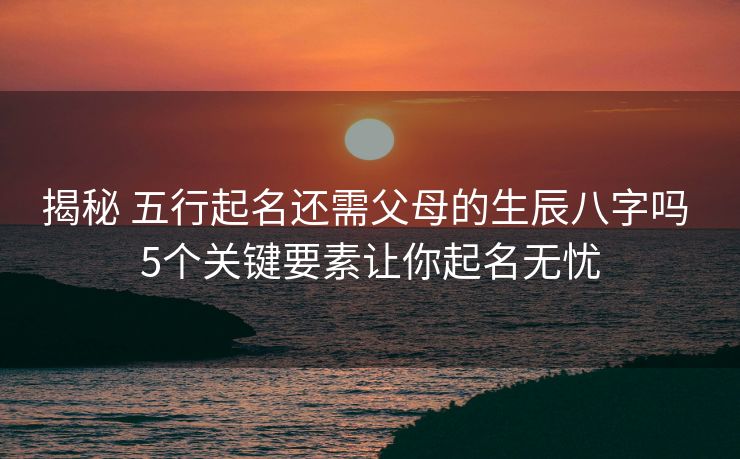 揭秘 五行起名还需父母的生辰八字吗 5个关键要素让你起名无忧