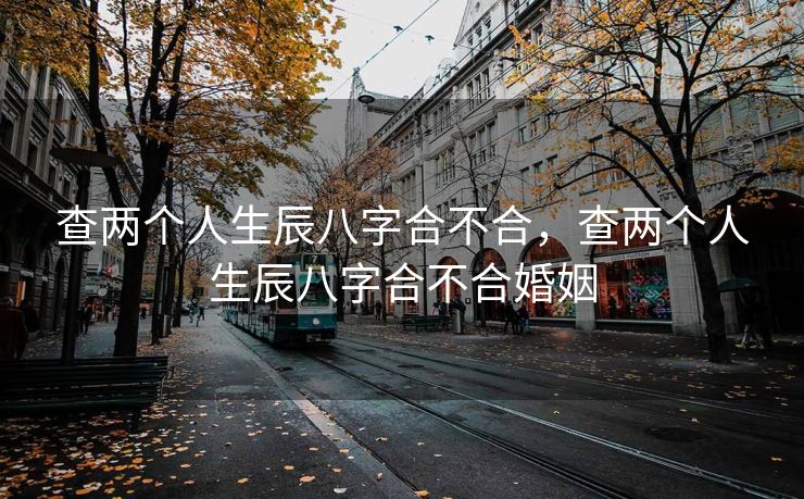 查两个人生辰八字合不合，查两个人生辰八字合不合婚姻