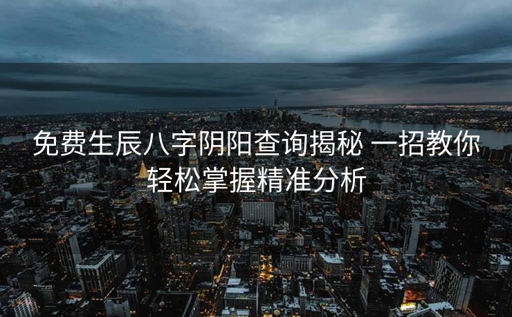 免费生辰八字阴阳查询揭秘 一招教你轻松掌握精准分析