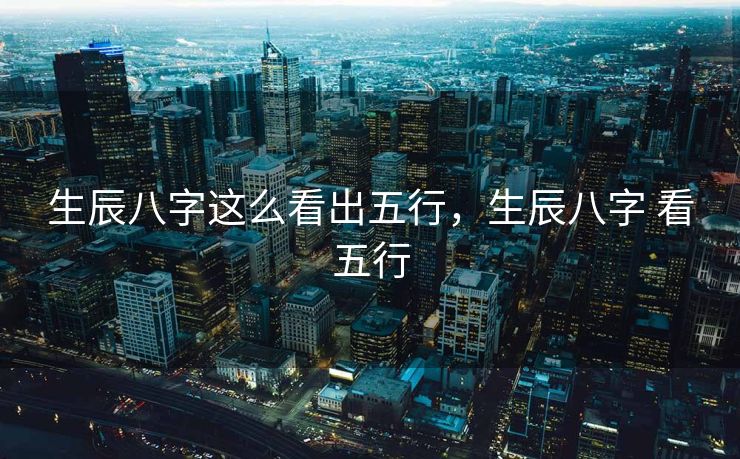 生辰八字这么看出五行，生辰八字 看五行