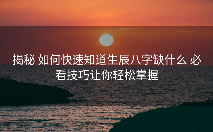揭秘 如何快速知道生辰八字缺什么 必看技巧让你轻松掌握