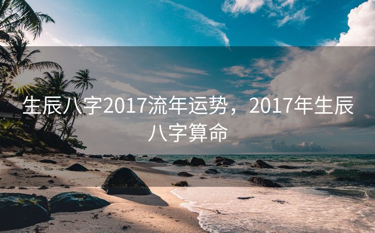 生辰八字2017流年运势，2017年生辰八字算命