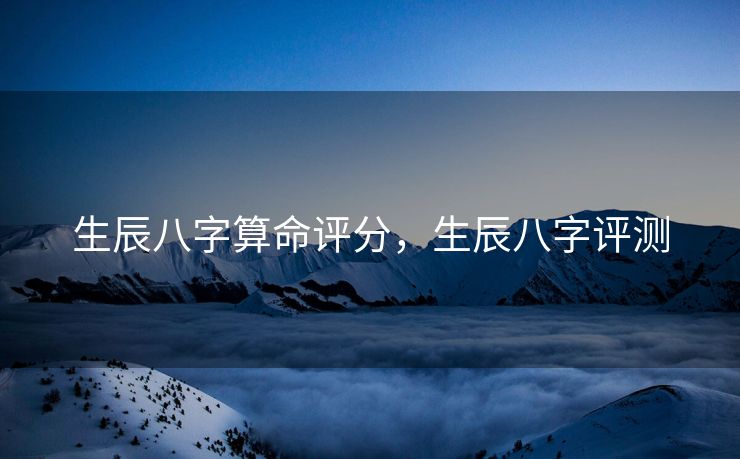生辰八字算命评分，生辰八字评测