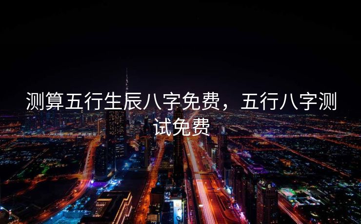 测算五行生辰八字免费，五行八字测试免费