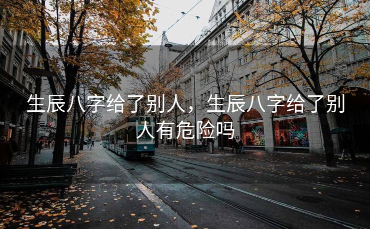 生辰八字给了别人，生辰八字给了别人有危险吗