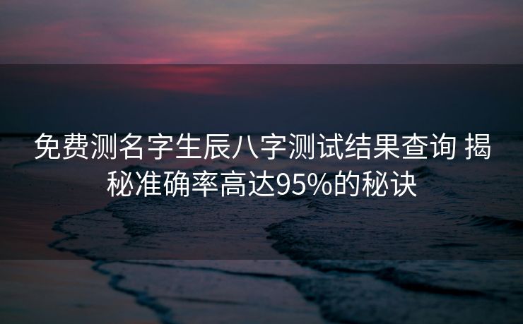 免费测名字生辰八字测试结果查询 揭秘准确率高达95%的秘诀