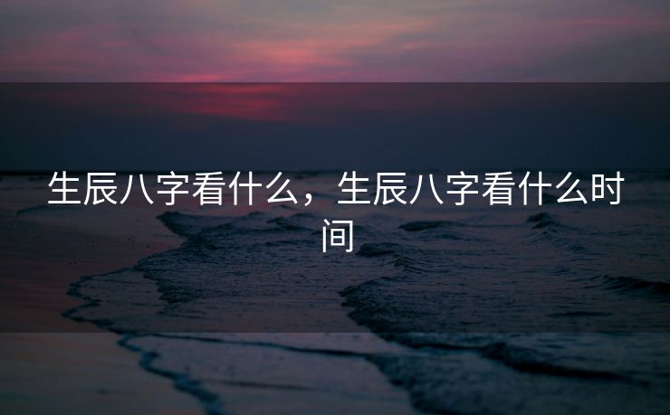 生辰八字看什么，生辰八字看什么时间
