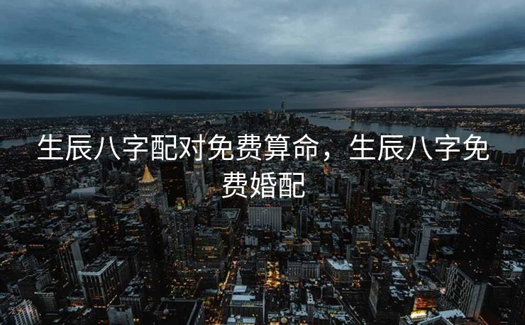 生辰八字配对免费算命，生辰八字免费婚配