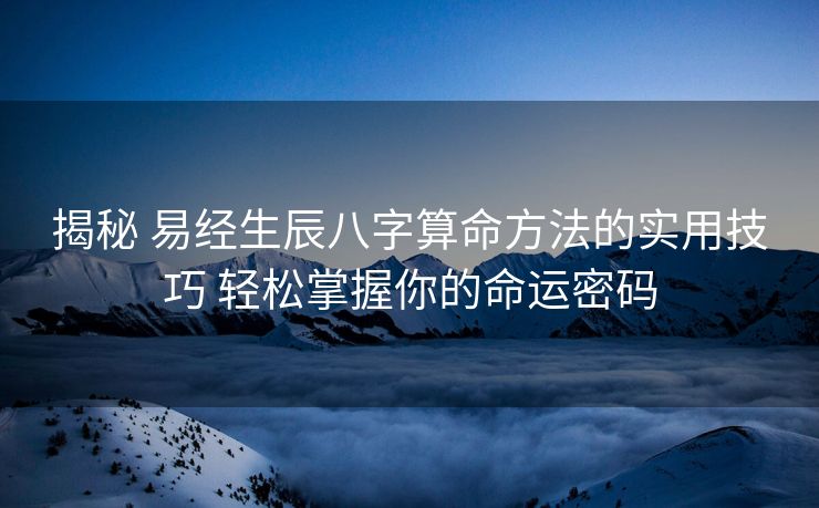 揭秘 易经生辰八字算命方法的实用技巧 轻松掌握你的命运密码