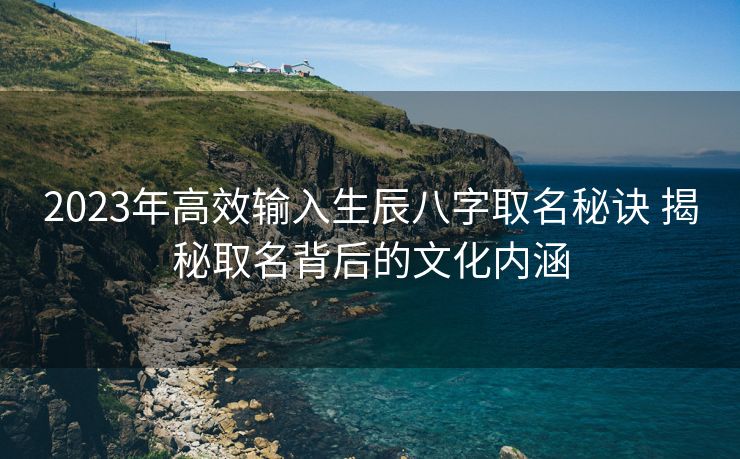 2023年高效输入生辰八字取名秘诀 揭秘取名背后的文化内涵