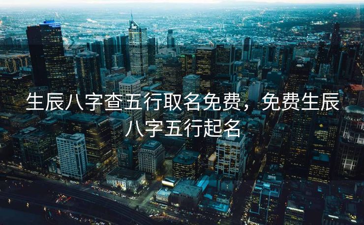 生辰八字查五行取名免费，免费生辰八字五行起名