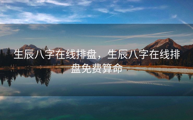 生辰八字在线排盘，生辰八字在线排盘免费算命