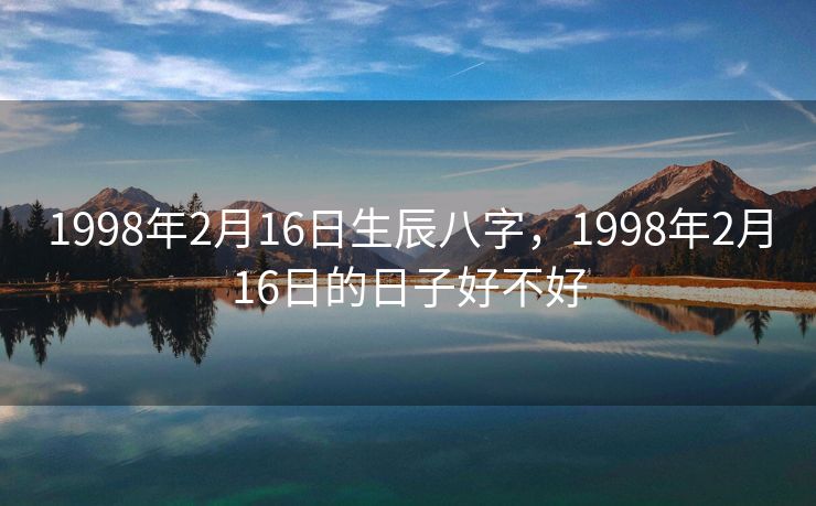 1998年2月16日生辰八字，1998年2月16日的日子好不好
