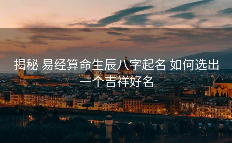 揭秘 易经算命生辰八字起名 如何选出一个吉祥好名