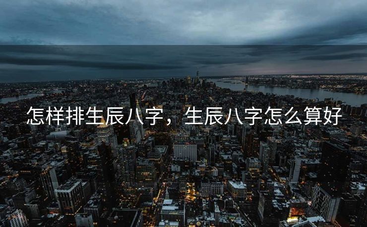 怎样排生辰八字，生辰八字怎么算好