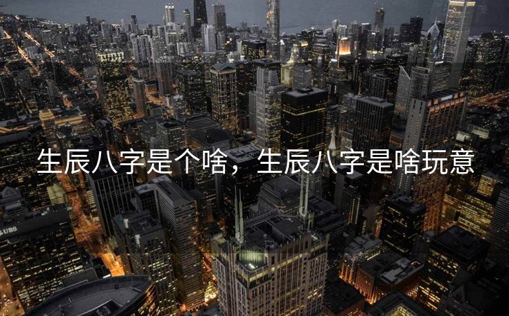 生辰八字是个啥，生辰八字是啥玩意