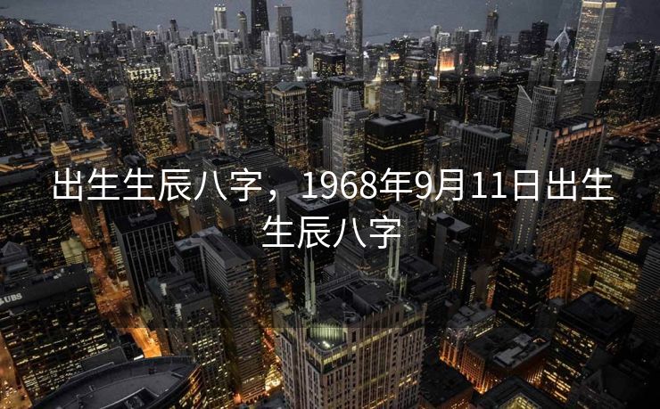 出生生辰八字，1968年9月11日出生生辰八字