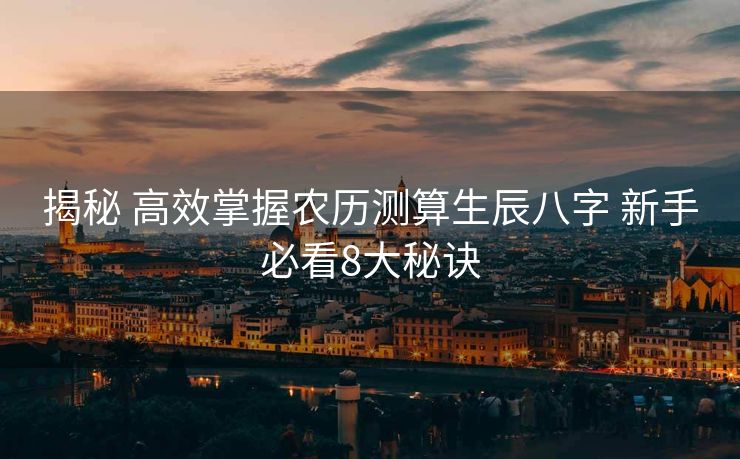 揭秘 高效掌握农历测算生辰八字 新手必看8大秘诀
