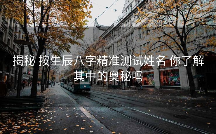 揭秘 按生辰八字精准测试姓名 你了解其中的奥秘吗