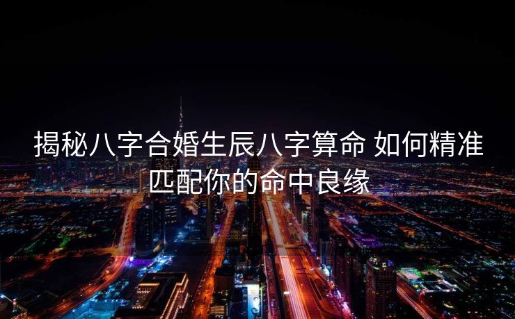 揭秘八字合婚生辰八字算命 如何精准匹配你的命中良缘