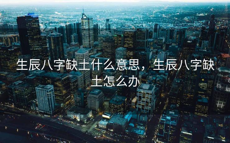 生辰八字缺土什么意思，生辰八字缺土怎么办