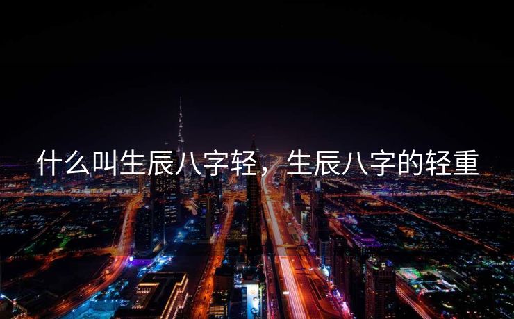 什么叫生辰八字轻，生辰八字的轻重