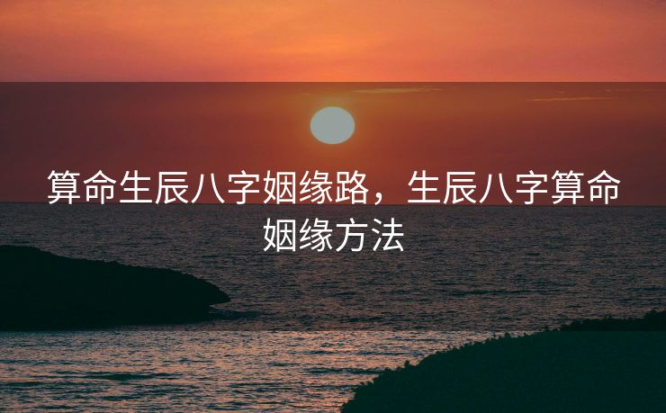 算命生辰八字姻缘路，生辰八字算命姻缘方法