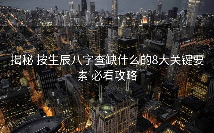 揭秘 按生辰八字查缺什么的8大关键要素 必看攻略