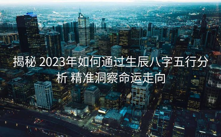 揭秘 2023年如何通过生辰八字五行分析 精准洞察命运走向