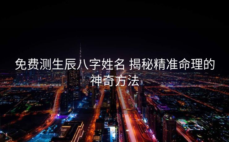 免费测生辰八字姓名 揭秘精准命理的神奇方法