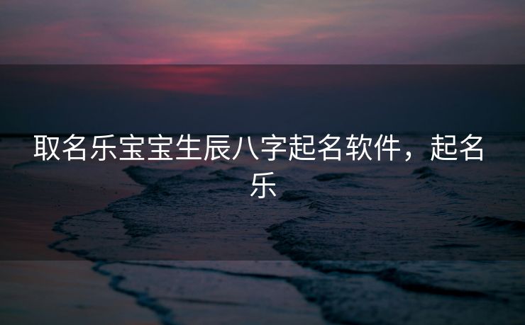 取名乐宝宝生辰八字起名软件，起名 乐
