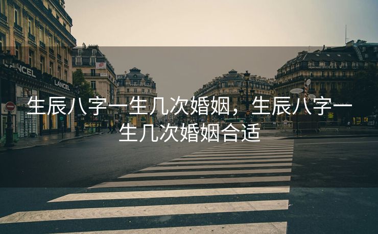 生辰八字一生几次婚姻，生辰八字一生几次婚姻合适